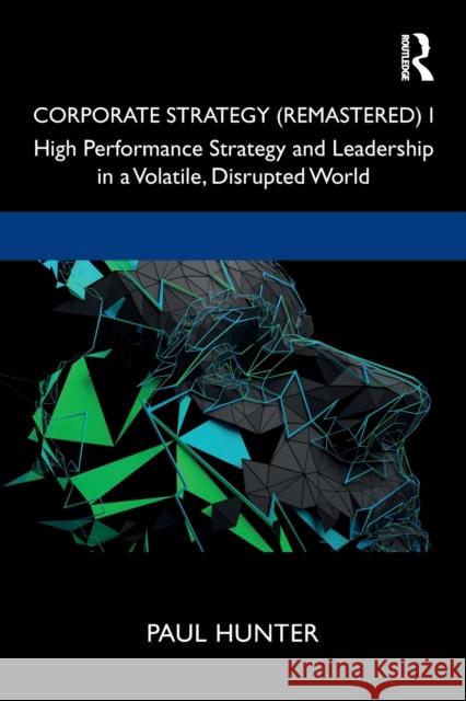 Corporate Strategy (Remastered) I: High Performance Strategy and Leadership in a Volatile, Disrupted World Paul Hunter 9780367499570 Routledge