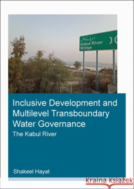 Inclusive Development and Multilevel Transboundary Water Governance - The Kabul River: The Kabul River Hayat, Shakeel 9780367500740 CRC Press