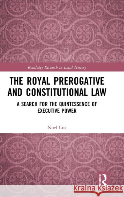 The Royal Prerogative and Constitutional Law: A Search for the Quintessence of Executive Power Noel Cox 9780367500795 Routledge