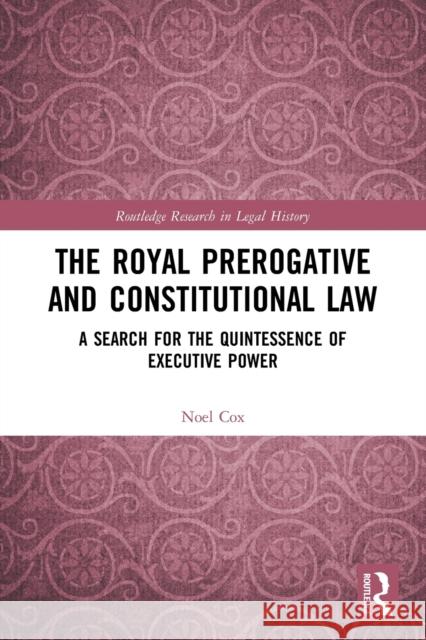 The Royal Prerogative and Constitutional Law: A Search for the Quintessence of Executive Power  9780367500801 Routledge