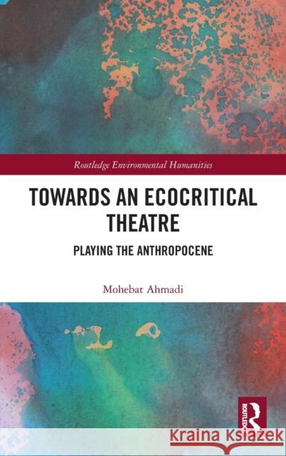 Towards an Ecocritical Theatre: Playing the Anthropocene Mohebat Ahmadi 9780367500887 Routledge