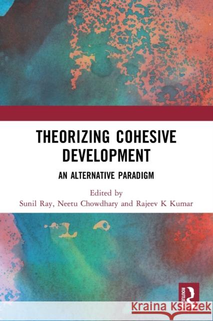 Theorizing Cohesive Development: An Alternative Paradigm Sunil Ray, Neetu Choudhary (Arizona State University, United States), Rajeev K Kumar 9780367501297