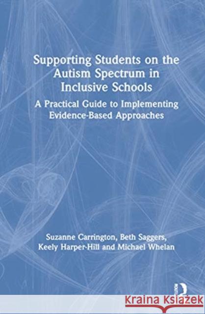 Supporting Students on the Autism Spectrum in Inclusive Schools: A Practical Guide to Implementing Evidence-Based Approaches Suzanne Carrington Beth Saggers Keely Harper-Hill 9780367501709