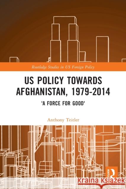 US Policy Towards Afghanistan, 1979-2014: 'A Force for Good' Teitler, Anthony 9780367502263