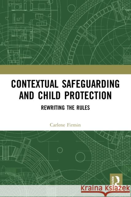 Contextual Safeguarding and Child Protection: Rewriting the Rules Carlene Firmin 9780367502836 Routledge