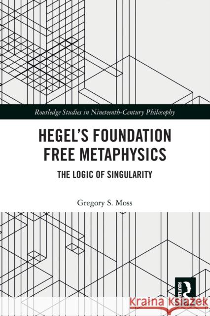 Hegel's Foundation Free Metaphysics: The Logic of Singularity Gregory S. Moss 9780367503062 Routledge