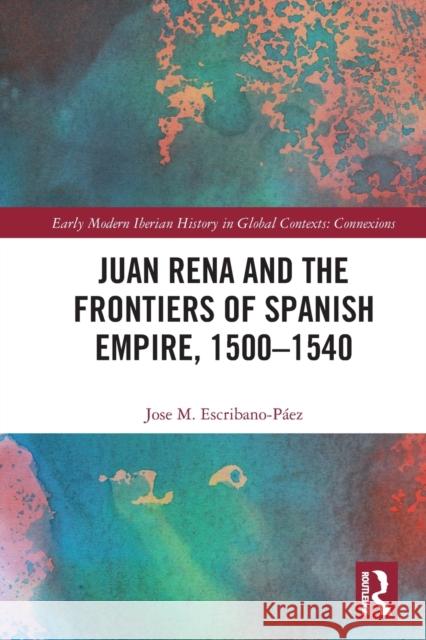 Juan Rena and the Frontiers of Spanish Empire, 1500-1540 Escribano-P 9780367503116