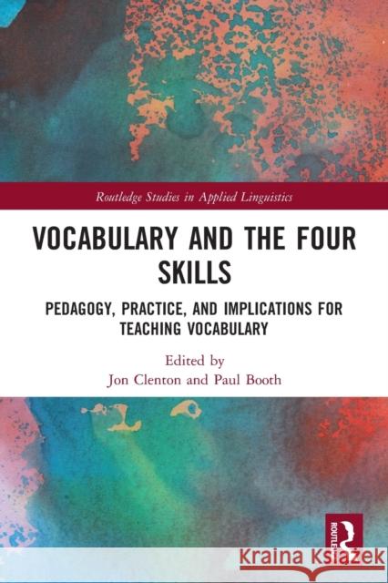 Vocabulary and the Four Skills: Pedagogy, Practice, and Implications for Teaching Vocabulary Jon Clenton Paul Booth 9780367503284