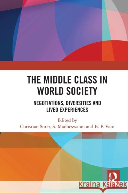 The Middle Class in World Society: Negotiations, Diversities and Lived Experiences Christian Suter (University of Neuchâtel, Switzerland), S. Madheswaran, B.P. Vani 9780367503598 Taylor & Francis Ltd
