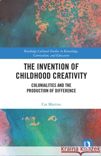 The Invention of Childhood Creativity: Colonialities and the Production of Difference Cat Martins 9780367503642 Routledge