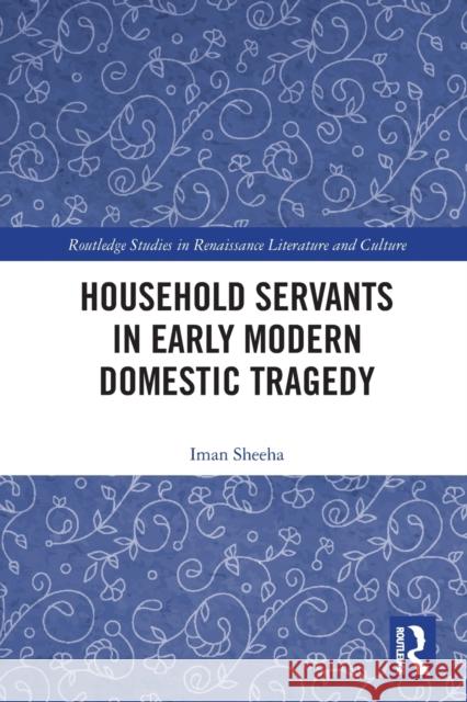 Household Servants in Early Modern Domestic Tragedy Iman Sheeha 9780367503772 Routledge