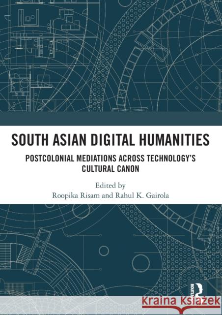 South Asian Digital Humanities: Postcolonial Mediations Across Technology's Cultural Canon Roopika Risam Rahul K 9780367504052 Routledge