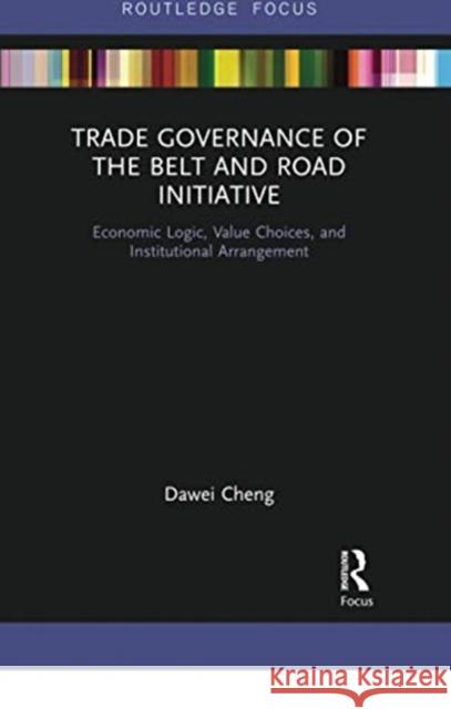 Trade Governance of the Belt and Road Initiative: Economic Logic, Value Choices, and Institutional Arrangement Dawei Cheng 9780367504335