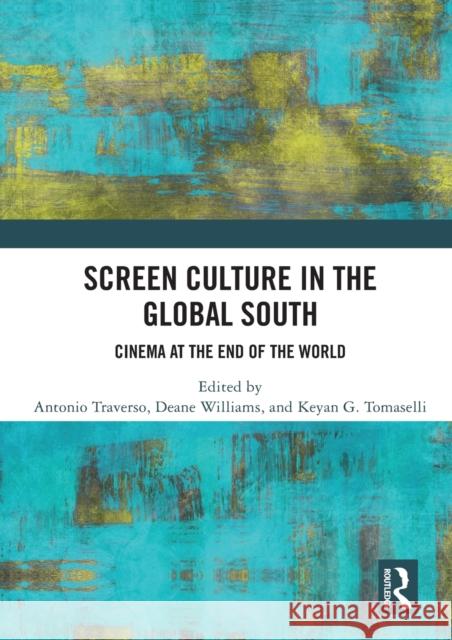 Screen Culture in the Global South: Cinema at the End of the World Antonio Traverso (Curtin University of Technology, Australia), Deane Williams (Monash University, Australia), Keyan G. T 9780367504465