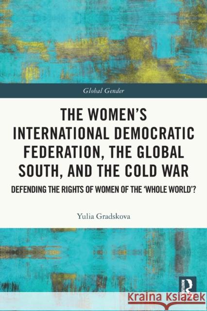 The Women's International Democratic Federation, the Global South and the Cold War: Defending the Rights of Women of the 'Whole World'? Gradskova, Yulia 9780367504786 Taylor & Francis Ltd