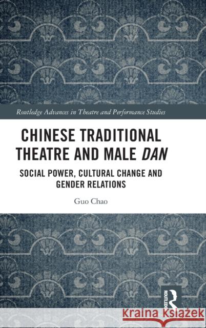 Chinese Traditional Theatre and Male Dan: Social Power, Cultural Change and Gender Relations Chao Guo 9780367505424 Routledge