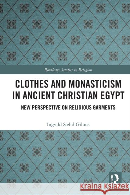 Clothes and Monasticism in Ancient Christian Egypt: A New Perspective on Religious Garments Gilhus, Ingvild Sælid 9780367505486 Taylor & Francis Ltd