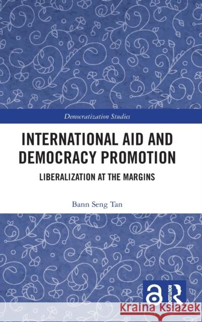 International Aid and Democracy Promotion: Liberalization at the Margins Bann Seng Tan 9780367505851 Routledge