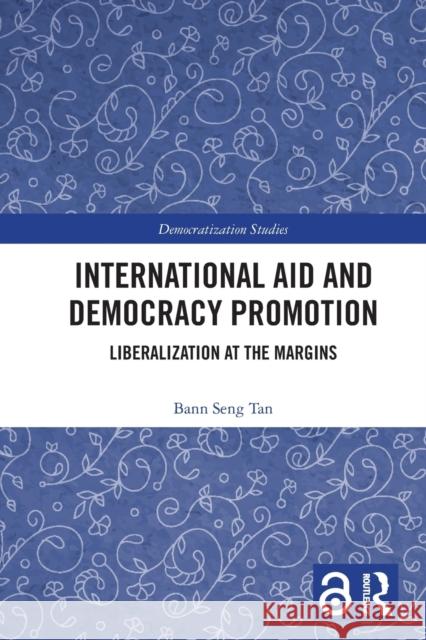 International Aid and Democracy Promotion: Liberalization at the Margins Bann Seng Tan 9780367505868 Routledge