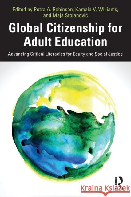 Global Citizenship for Adult Education: Advancing Critical Literacies for Equity and Social Justice Petra A. Robinson Kamala V. Williams Maja Stojanovic 9780367505875 Routledge