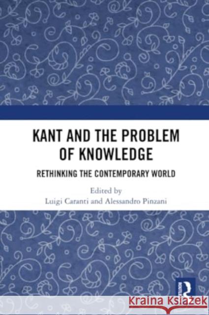 Kant and the Problem of Knowledge: Rethinking the Contemporary World Luigi Caranti Alessandro Pinzani 9780367506742 Routledge Chapman & Hall
