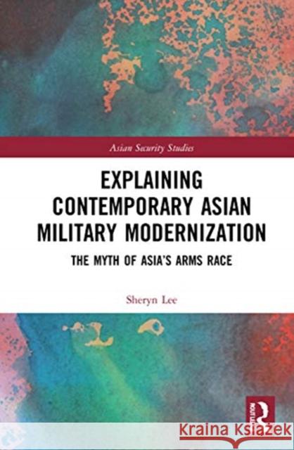 Explaining Contemporary Asian Military Modernization: The Myth of Asia's Arms Race Sheryn Lee 9780367506780 Routledge