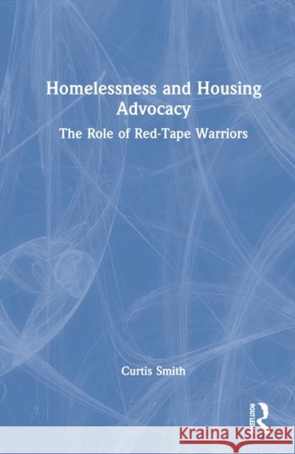 Homelessness and Housing Advocacy: The Role of Red-Tape Warriors Curtis Smith 9780367507046 Routledge