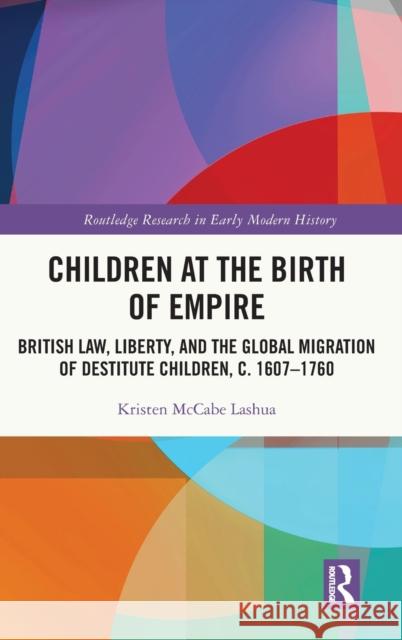 Children at the Birth of Empire: British Law, Liberty, and the Global Migration of Destitute Children, c. 1607–1760 Kristen McCabe Lashua 9780367507077 Routledge
