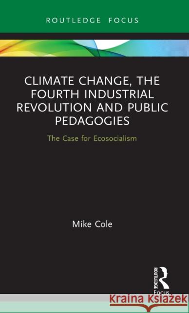 Climate Change, the Fourth Industrial Revolution and Public Pedagogies: The Case for Ecosocialism Mike Cole 9780367508173