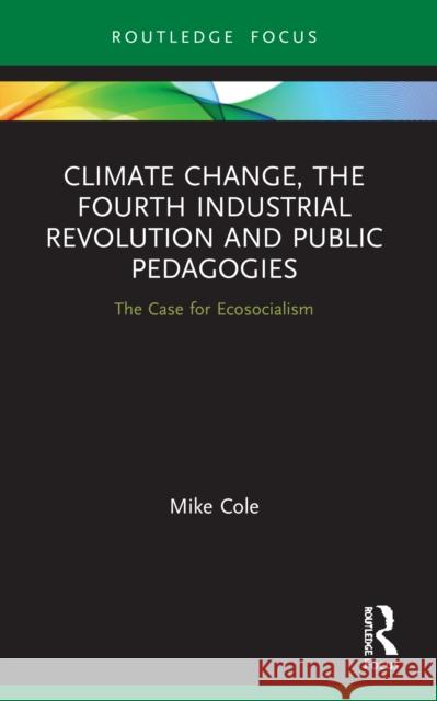 Climate Change, The Fourth Industrial Revolution and Public Pedagogies: The Case for Ecosocialism Cole, Mike 9780367508180