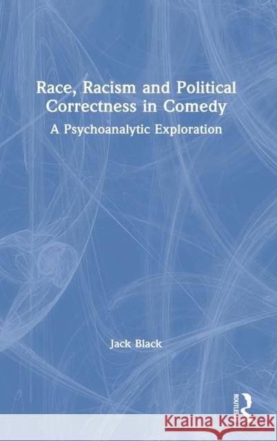 Race, Racism and Political Correctness in Comedy: A Psychoanalytic Exploration Jack Black 9780367508951