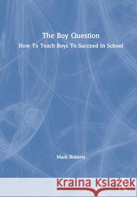 The Boy Question: How to Teach Boys to Succeed in School Mark Roberts 9780367509088