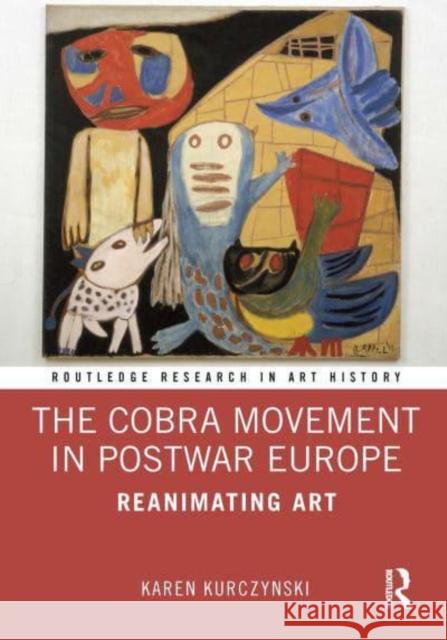 The Cobra Movement in Postwar Europe: Reanimating Art Karen Kurczynski   9780367509453 Routledge