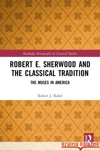Robert E. Sherwood and the Classical Tradition: The Muses in America Robert J. Rabel 9780367509651 Routledge