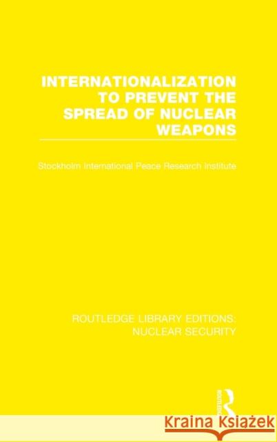 Internationalization to Prevent the Spread of Nuclear Weapons Stockholm International Peace Research I 9780367509668