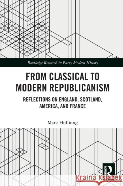 From Classical to Modern Republicanism: Reflections on England, Scotland, America, and France Hulliung, Mark 9780367509873