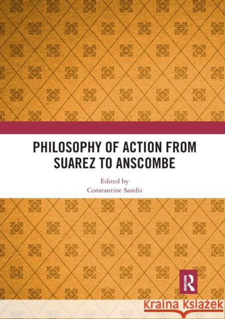 Philosophy of Action from Suarez to Anscombe Constantine Sandis 9780367510220 Routledge