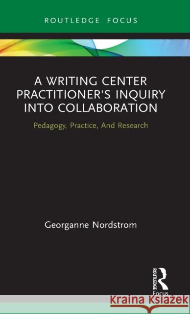 A Writing Center Practitioner's Inquiry into Collaboration: Pedagogy, Practice, And Research Nordstrom, Georganne 9780367510251 Routledge