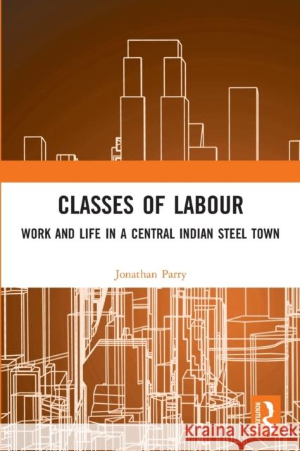 Classes of Labour: Work and Life in a Central Indian Steel Town Jonathan Parry 9780367510329