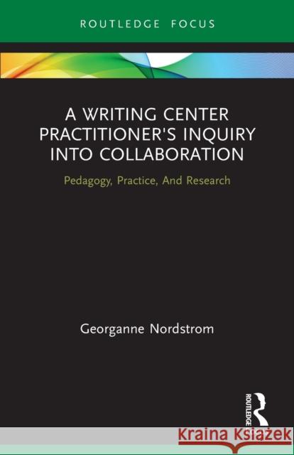 A Writing Center Practitioner's Inquiry into Collaboration: Pedagogy, Practice, And Research Georganne Nordstrom 9780367510336 Routledge