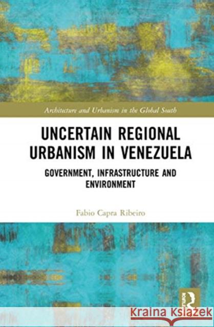 Uncertain Regional Urbanism in Venezuela: Government, Infrastructure and Environment Fabio Capra Ribeiro 9780367510787 Routledge