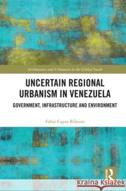 Uncertain Regional Urbanism in Venezuela: Government, Infrastructure and Environment Fabio Capra Ribeiro 9780367510855 Routledge