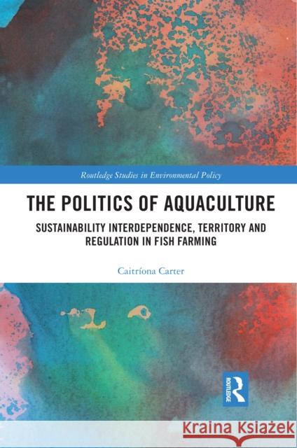 The Politics of Aquaculture: Sustainability Interdependence, Territory and Regulation in Fish Farming Caitr Carter 9780367510961