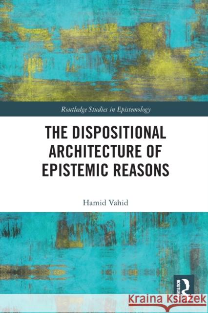 The Dispositional Architecture of Epistemic Reasons Hamid Vahid 9780367511012 Taylor & Francis Ltd