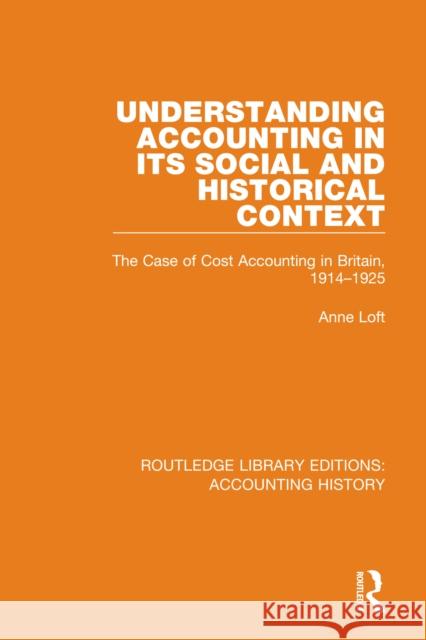 Understanding Accounting in its Social and Historical Context: The Case of Cost Accounting in Britain, 1914-1925 Loft, Anne 9780367511241 Routledge