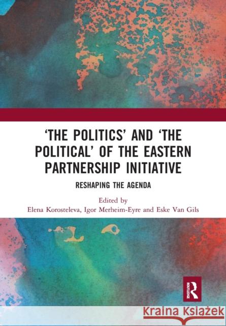 'The Politics' and 'The Political' of the Eastern Partnership Initiative: Reshaping the Agenda Korosteleva, Elena 9780367511319