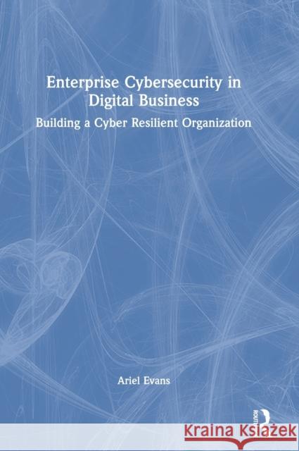 Enterprise Cybersecurity in Digital Business: Building a Cyber Resilient Organization Evans, Ariel 9780367511470 Routledge