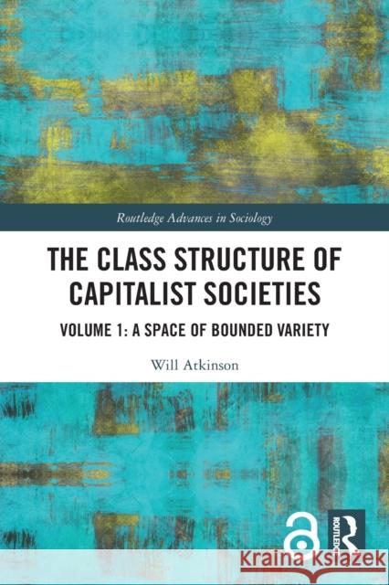 The Class Structure of Capitalist Societies: Volume 1: A Space of Bounded Variety Will Atkinson 9780367511548