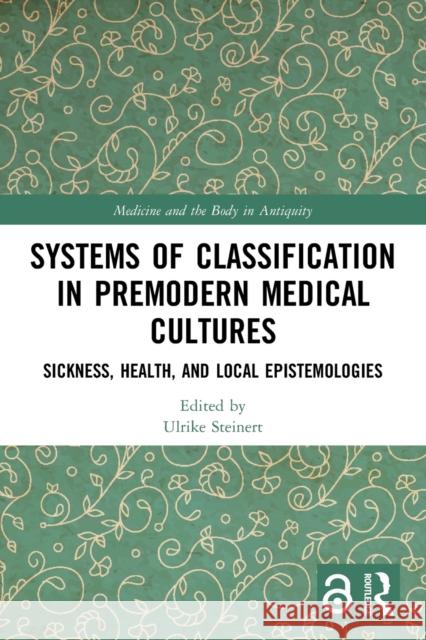 Systems of Classification in Premodern Medical Cultures: Sickness, Health, and Local Epistemologies Steinert, Ulrike 9780367512606