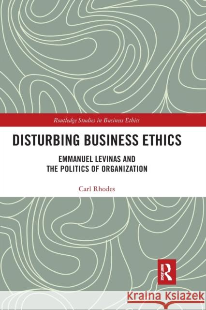 Disturbing Business Ethics: Emmanuel Levinas and the Politics of Organization Rhodes, Carl 9780367513917